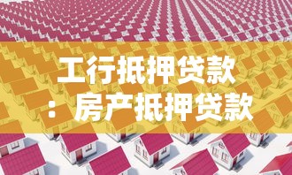 工行抵押贷款：房产抵押贷款最新政策有哪些