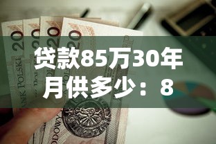 贷款85万30年月供多少：85万房贷30年每月还款额是多少