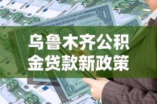 乌鲁木齐公积金贷款新政策：乌鲁木齐公积金贷款额度最高可达多少？
