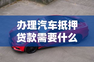 办理汽车抵押贷款需要什么资料：办理汽车抵押贷款需备哪些材料