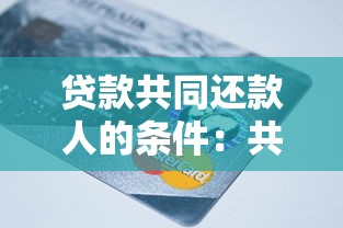 贷款共同还款人的条件：共同还款人需满足哪些资质要求