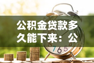 公积金贷款多久能下来：公积金审批放款周期多长