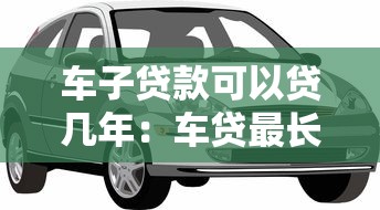 车子贷款可以贷几年：车贷最长能申请多少年期限