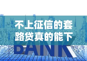 不上征信的套路贷真的能下款吗，总结五个2025最新小额贷款平台推荐