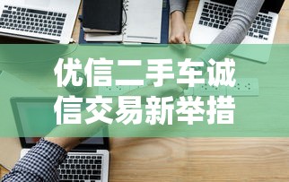 优信二手车诚信交易新举措，分析五个2025最新网贷平台好