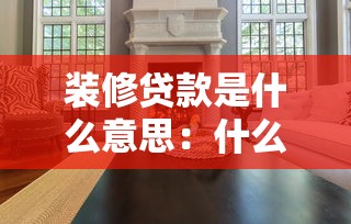 装修贷款是什么意思：什么是住房装修专项贷款
