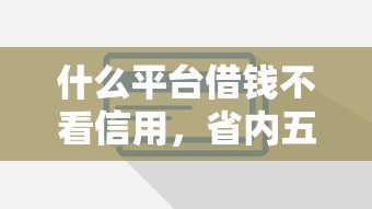 什么平台借钱不看信用，省内五个2025最新放款快的贷款平台