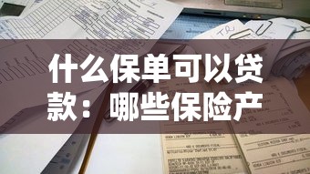 什么保单可以贷款：哪些保险产品可申请质押贷款