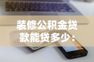 装修公积金贷款能贷多少：公积金装修贷款额度上限是多少