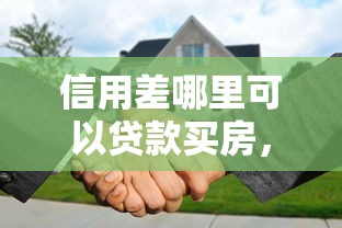 信用差哪里可以贷款买房，梳理5个2025最新网上贷款平台好下款