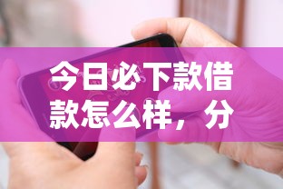 今日必下款借款怎么样，分析五个2025最新贷款7天的平台