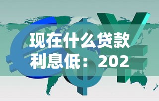 现在什么贷款利息低：2025年哪种贷款利率最优惠