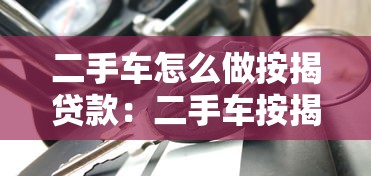 二手车怎么做按揭贷款：二手车按揭贷款申请流程详解