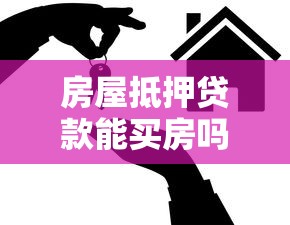 房屋抵押贷款能买房吗：抵押房产贷款可否用于购房