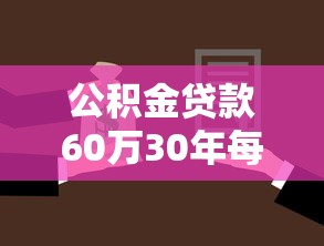 公积金贷款60万30年每月还多少：30年公积金贷60万月供多少