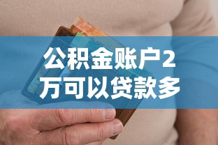 公积金账户2万可以贷款多少：公积金2万余额最高能贷多少款