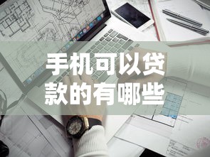 手机可以贷款的有哪些：哪些手机贷款平台靠谱又便捷