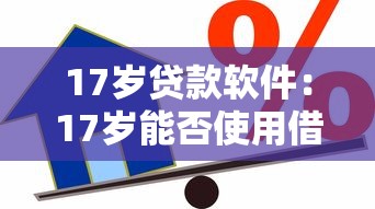 17岁贷款软件：17岁能否使用借贷软件申请借款