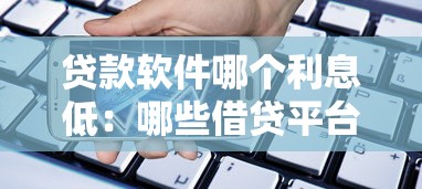 贷款软件哪个利息低：哪些借贷平台利率最优惠