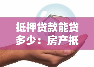 抵押贷款能贷多少：房产抵押最高可贷几成额度