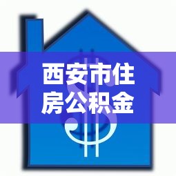 西安市住房公积金贷款：西安公积金贷款额度与期限如何规定