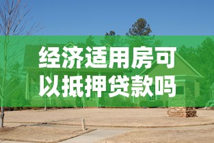 经济适用房可以抵押贷款吗：经济适用房满5年可抵押贷款吗