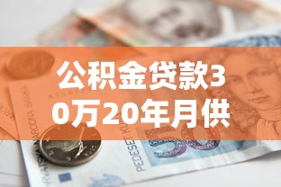公积金贷款30万20年月供多少：公积金20年贷30万月供具体金额