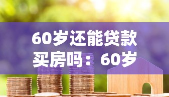 60岁还能贷款买房吗：60岁退休后能否申请房贷