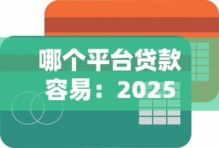 哪个平台贷款容易：2025年哪些贷款平台门槛低