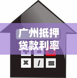 广州抵押贷款利率：广州房产抵押贷最低利率是多少