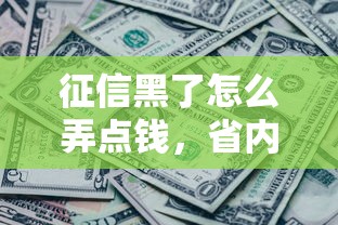 征信黑了怎么弄点钱，省内五个2025最新征信花还能下款的平台