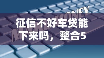 征信不好车贷能下来吗，整合5个2025最新网络贷款平台哪家好