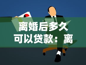 离婚后多久可以贷款：离婚后申请贷款要等多久