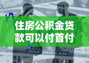 住房公积金贷款可以付首付吗：公积金贷款能否用于支付首付