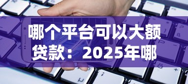哪个平台可以大额贷款：2025年哪些平台提供高额度贷款