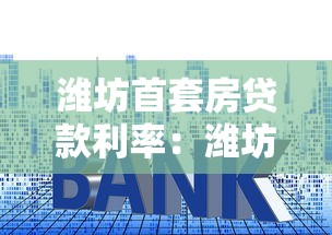 潍坊首套房贷款利率：潍坊当前首套房贷利率是多少