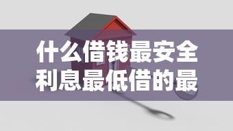 什么借钱最安全利息最低借的最多呢，盘点五个2025最新大型贷款平台
