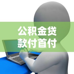 公积金贷款付首付行吗：公积金能用来支付购房首付吗