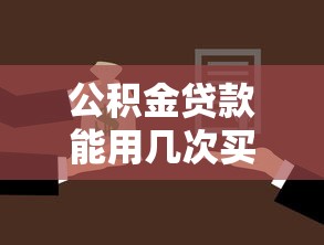 公积金贷款能用几次买房：公积金贷款购房次数限制是多少