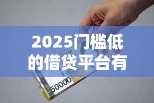 2025门槛低的借贷平台有哪些，推荐五个2025最新利息比较低的贷款平台