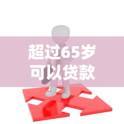 超过65岁可以贷款吗：65岁以上老人如何申请贷款