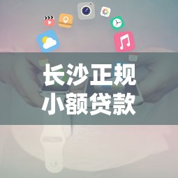 长沙正规小额贷款公司：长沙哪家持牌小贷机构靠谱