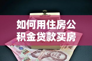 如何用住房公积金贷款买房：住房公积金贷款购房流程详解