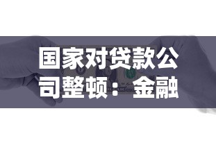 国家对贷款公司整顿：金融监管新规将如何影响借贷市场