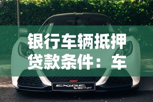 银行车辆抵押贷款条件：车辆抵押贷款需要满足哪些银行要求