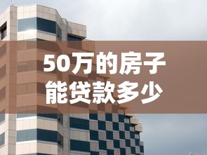50万的房子能贷款多少钱：50万房产可贷款额度是多少