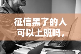 征信黑了的人可以上班吗，汇总五个2025最新60岁以上老人网贷口子