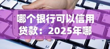 哪个银行可以信用贷款：2025年哪些银行信用贷利率最低