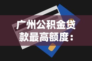广州公积金贷款最高额度：2025年广州公积金最高可贷多少