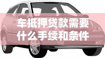 车抵押贷款需要什么手续和条件：办理车抵贷需准备哪些材料